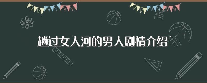 趟过女人河的男人剧情介绍(趟过女人河的男人剧情详细内容介绍)